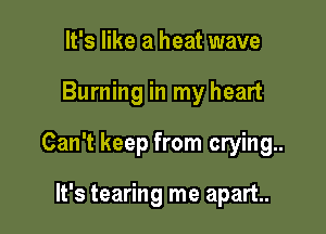 It's like a heat wave

Burning in my heart

Can't keep from crying.

It's tearing me apart.