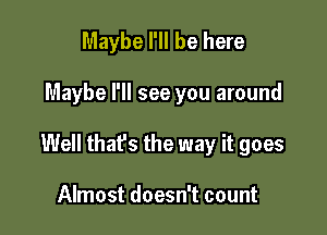 Maybe I'll be here

Maybe I'll see you around

Well that's the way it goes

Almost doesn't count