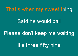 That's when my sweet thing
Said he would call
Please don't keep me waiting

It's three fifty nine