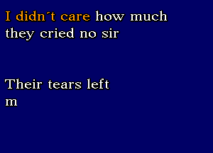 I didn't care how much
they cried n0 sir

Their tears left
In