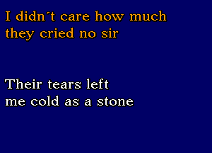 I didn't care how much
they cried n0 sir

Their tears left
me cold as a stone