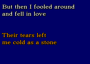 But then I fooled around
and fell in love

Their tears left
me cold as a stone