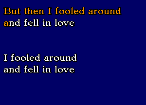 But then I fooled around
and fell in love

I fooled around
and fell in love