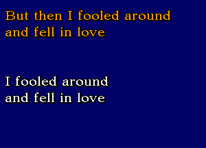 But then I fooled around
and fell in love

I fooled around
and fell in love