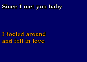 Since I met you baby

I fooled around
and fell in love