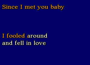 Since I met you baby

I fooled around
and fell in love