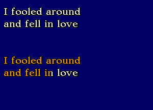 I fooled around
and fell in love

I fooled around
and fell in love