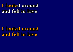 I fooled around
and fell in love

I fooled around
and fell in love