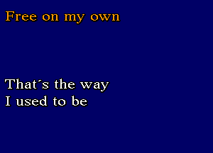 Free on my own

That's the way
I used to be