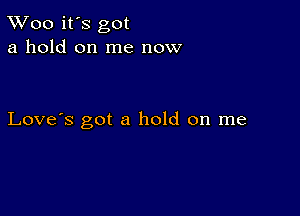 TWoo it's got
a hold on me now

Love's got a hold on me