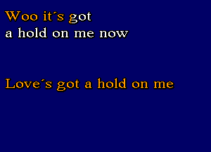 TWoo it's got
a hold on me now

Love's got a hold on me