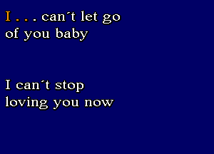 I . . . can't let go
of you baby

I can't stop
loving you now