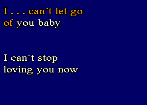 I . . . can't let go
of you baby

I can't stop
loving you now