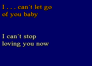 I . . . can't let go
of you baby

I can't stop
loving you now