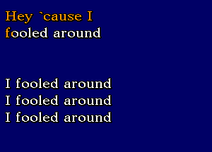 Hey Icause I
fooled around

I fooled around
I fooled around
I fooled around