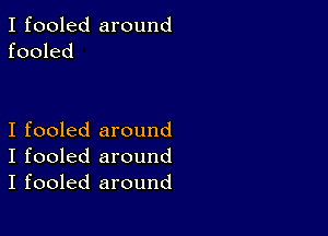 I fooled around
fooled

I fooled around
I fooled around
I fooled around