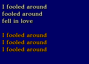 I fooled around
fooled around
fell in love

I fooled around
I fooled around
I fooled around