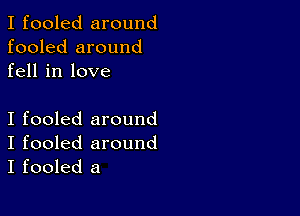 I fooled around
fooled around
fell in love

I fooled around
I fooled around
I fooled a