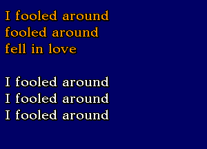 I fooled around
fooled around
fell in love

I fooled around
I fooled around
I fooled around