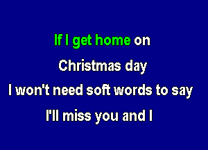 Ifl get home on

Christmas day

I won't need soft words to say
I'll miss you and I