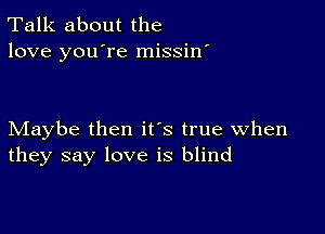 Talk about the
love you're missin'

Maybe then it's true when
they say love is blind