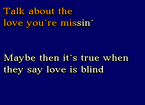 Talk about the
love you're missin'

Maybe then it's true when
they say love is blind