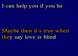 I can help you if you lis

Maybe then it's true when
they say love is blind