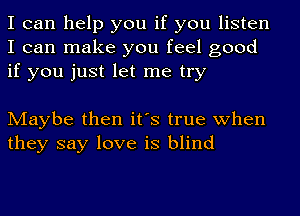 I can help you if you listen
I can make you feel good
if you just let me try

Maybe then it's true when
they say love is blind