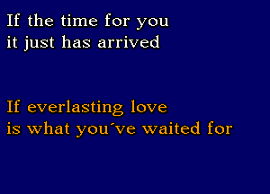 If the time for you
it just has arrived

If everlasting love
is What you've waited for