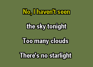 No, I haven't seen
the sky tonight

Too many clouds

There's no starlight