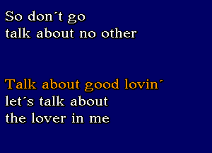 So don't go
talk about no other

Talk about good lovin'
let's talk about
the lover in me