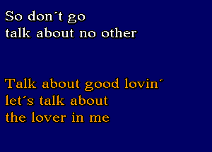 So don't go
talk about no other

Talk about good lovin'
let's talk about
the lover in me