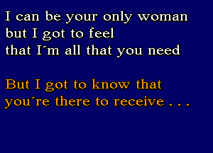 I can be your only woman
but I got to feel
that I'm all that you need

But I got to know that
you're there to receive . . .