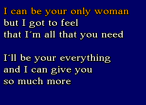 I can be your only woman
but I got to feel
that I'm all that you need

111 be your everything
and I can give you
so much more