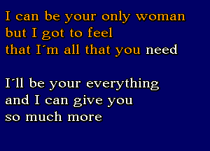 I can be your only woman
but I got to feel
that I'm all that you need

111 be your everything
and I can give you
so much more