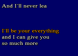 And I'll never lea

111 be your everything
and I can give you
so much more