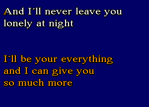 And I'll never leave you
lonely at night

111 be your everything
and I can give you
so much more