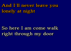 And I'll never leave you
lonely at night

So here I am come walk
right through my door