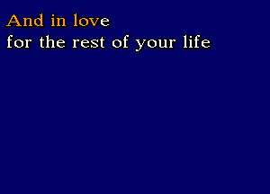 And in love
for the rest of your life