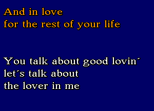 And in love
for the rest of your life

You talk about good lovin
let's talk about
the lover in me