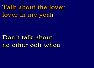 Talk about the lover
lover in me yeah

Don't talk about
no other ooh whoa