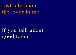 Just talk about
the lover in me

If you talk about
good lovin'