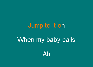 Jump to it oh

When my baby calls

Ah