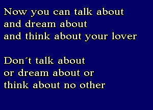 Now you can talk about
and dream about
and think about your lover

Don't talk about
or dream about or
think about no other