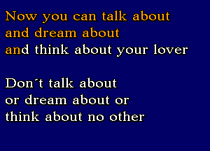 Now you can talk about
and dream about
and think about your lover

Don't talk about
or dream about or
think about no other