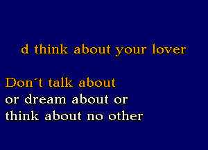 d think about your lover

Don't talk about
or dream about or
think about no other