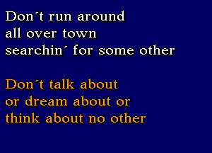 Don't run around
all over town
searchin' for some other

Don't talk about
or dream about or
think about no other