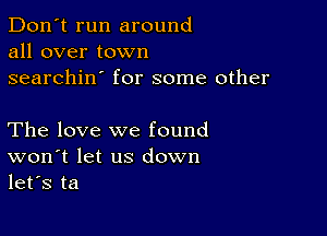 Don't run around
all over town

searchin' for some other

The love we found
won t let us down
let's ta