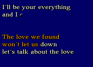 I'll be your everything
and I r

The love we found
won t let us down
let's talk about the love