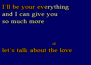 I'll be your everything
and I can give you
so much more

ll
let's talk about the love